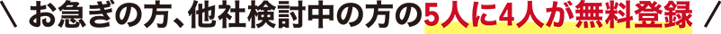 お急ぎの方、他社検討中の方の5人に4人が無料登録!