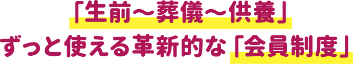 「生前～葬儀～供養」ずっと使える革新的な「会員制度」